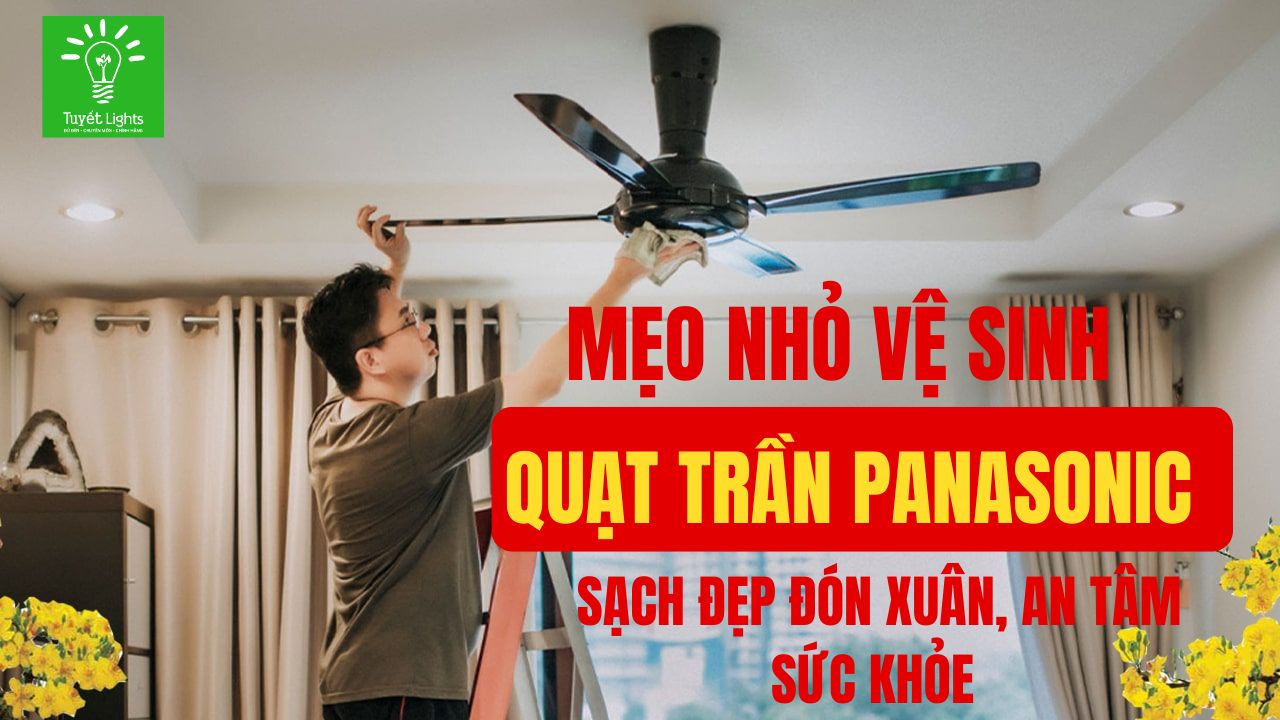 Mẹo nhỏ vệ sinh quạt trần Panasonic ngày Tết: Sạch đẹp đón Xuân, an tâm sức khỏe